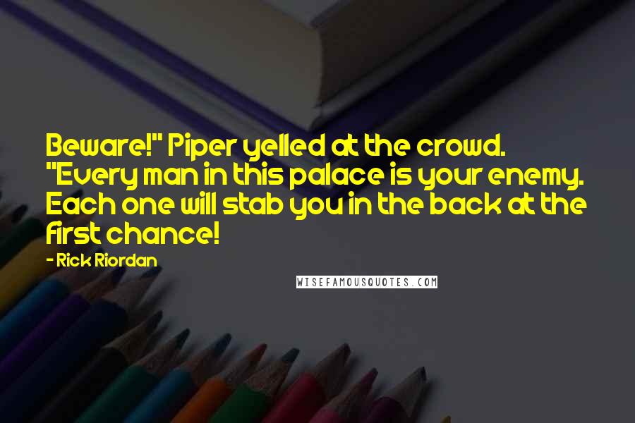 Rick Riordan Quotes: Beware!" Piper yelled at the crowd. "Every man in this palace is your enemy. Each one will stab you in the back at the first chance!