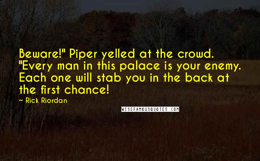 Rick Riordan Quotes: Beware!" Piper yelled at the crowd. "Every man in this palace is your enemy. Each one will stab you in the back at the first chance!