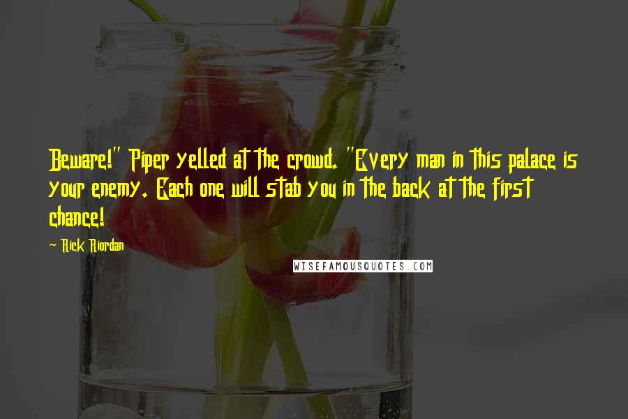 Rick Riordan Quotes: Beware!" Piper yelled at the crowd. "Every man in this palace is your enemy. Each one will stab you in the back at the first chance!