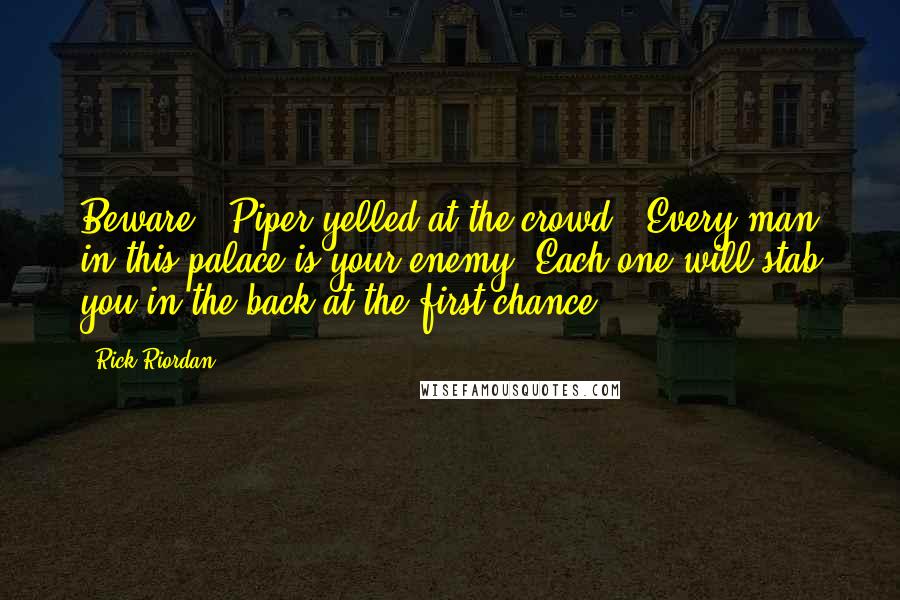 Rick Riordan Quotes: Beware!" Piper yelled at the crowd. "Every man in this palace is your enemy. Each one will stab you in the back at the first chance!