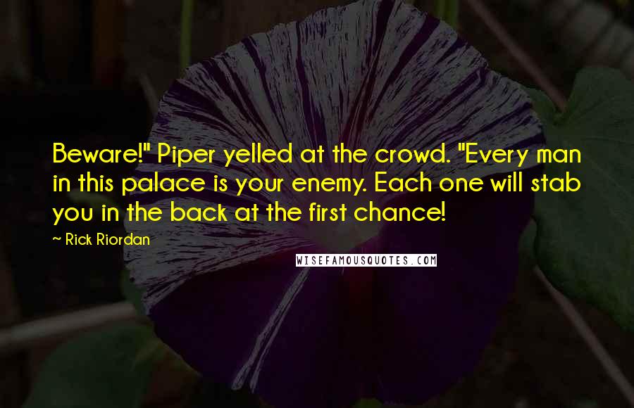 Rick Riordan Quotes: Beware!" Piper yelled at the crowd. "Every man in this palace is your enemy. Each one will stab you in the back at the first chance!