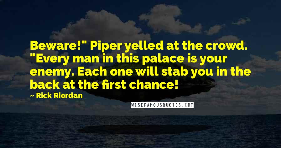 Rick Riordan Quotes: Beware!" Piper yelled at the crowd. "Every man in this palace is your enemy. Each one will stab you in the back at the first chance!