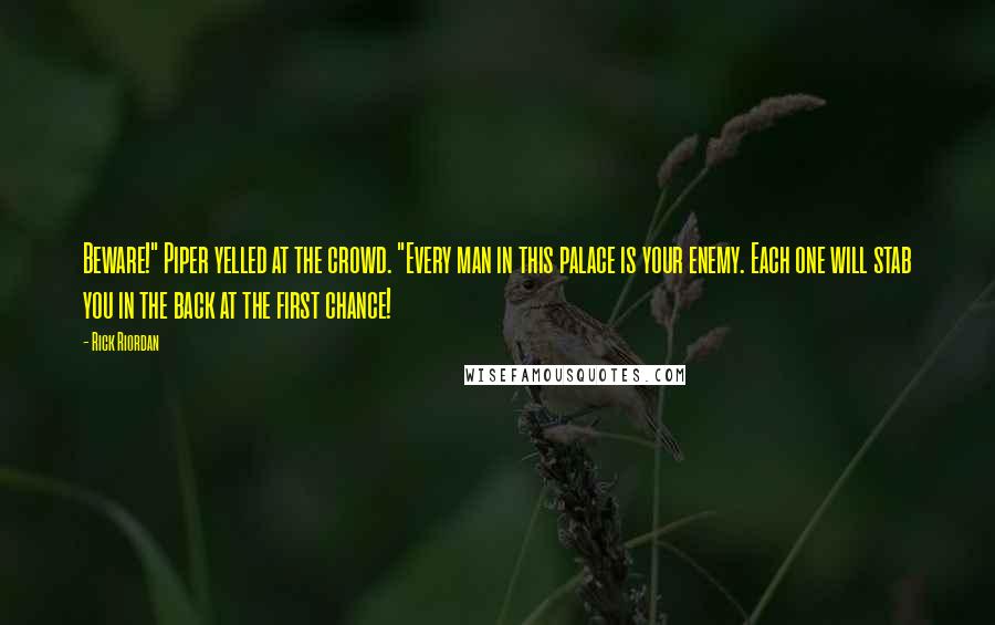 Rick Riordan Quotes: Beware!" Piper yelled at the crowd. "Every man in this palace is your enemy. Each one will stab you in the back at the first chance!