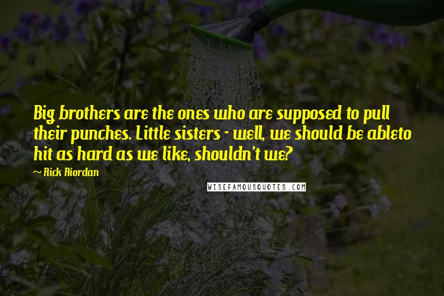 Rick Riordan Quotes: Big brothers are the ones who are supposed to pull their punches. Little sisters - well, we should be ableto hit as hard as we like, shouldn't we?