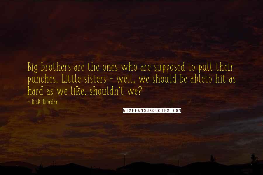 Rick Riordan Quotes: Big brothers are the ones who are supposed to pull their punches. Little sisters - well, we should be ableto hit as hard as we like, shouldn't we?