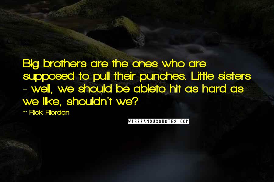 Rick Riordan Quotes: Big brothers are the ones who are supposed to pull their punches. Little sisters - well, we should be ableto hit as hard as we like, shouldn't we?