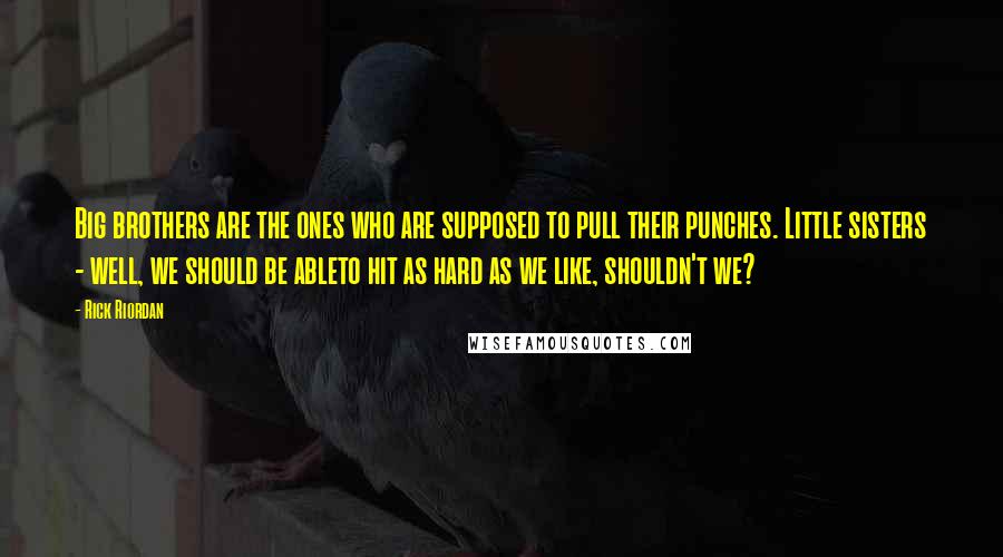 Rick Riordan Quotes: Big brothers are the ones who are supposed to pull their punches. Little sisters - well, we should be ableto hit as hard as we like, shouldn't we?