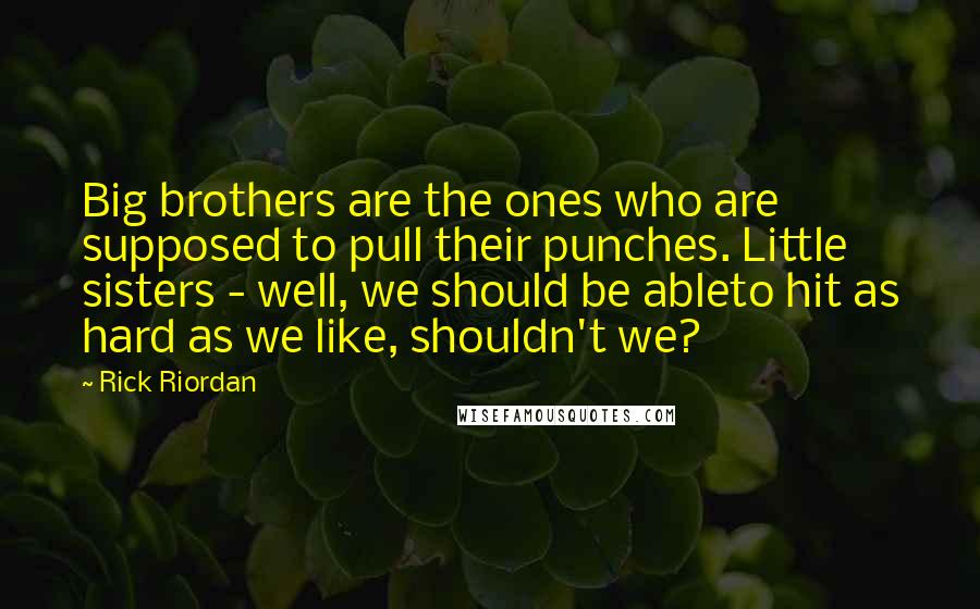 Rick Riordan Quotes: Big brothers are the ones who are supposed to pull their punches. Little sisters - well, we should be ableto hit as hard as we like, shouldn't we?