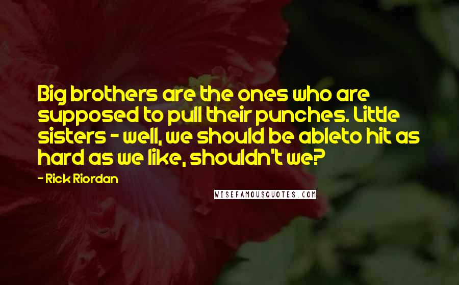 Rick Riordan Quotes: Big brothers are the ones who are supposed to pull their punches. Little sisters - well, we should be ableto hit as hard as we like, shouldn't we?