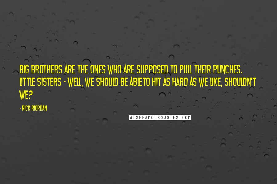 Rick Riordan Quotes: Big brothers are the ones who are supposed to pull their punches. Little sisters - well, we should be ableto hit as hard as we like, shouldn't we?