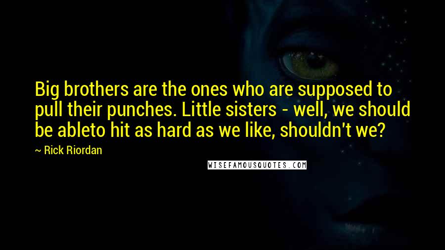 Rick Riordan Quotes: Big brothers are the ones who are supposed to pull their punches. Little sisters - well, we should be ableto hit as hard as we like, shouldn't we?