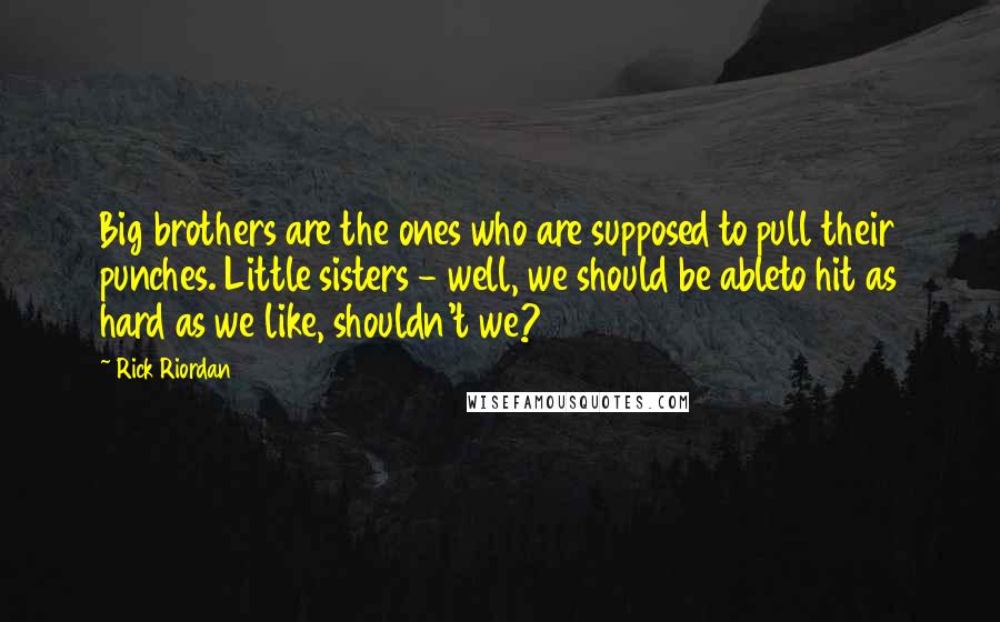 Rick Riordan Quotes: Big brothers are the ones who are supposed to pull their punches. Little sisters - well, we should be ableto hit as hard as we like, shouldn't we?