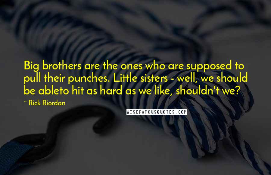 Rick Riordan Quotes: Big brothers are the ones who are supposed to pull their punches. Little sisters - well, we should be ableto hit as hard as we like, shouldn't we?