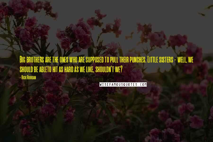 Rick Riordan Quotes: Big brothers are the ones who are supposed to pull their punches. Little sisters - well, we should be ableto hit as hard as we like, shouldn't we?