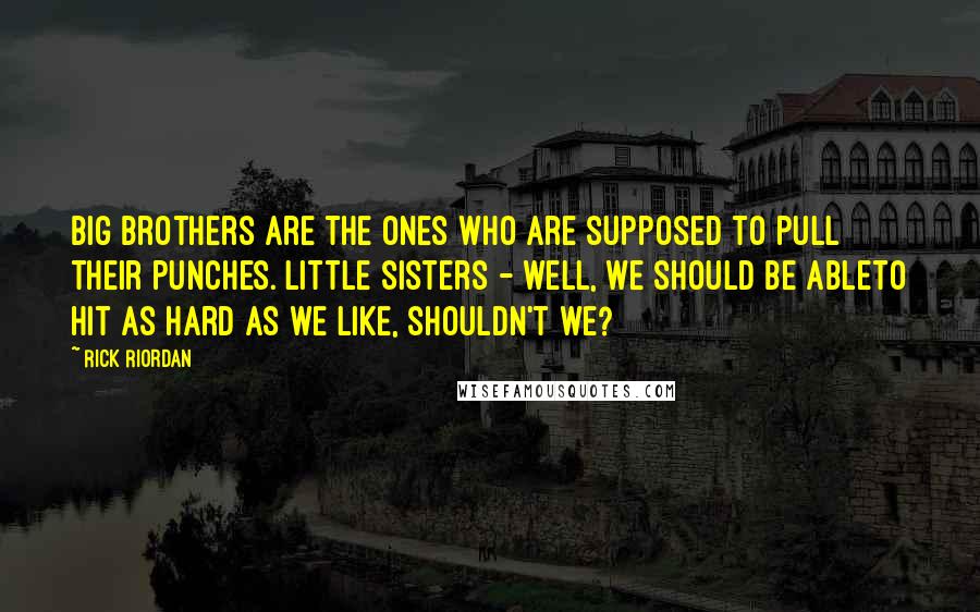 Rick Riordan Quotes: Big brothers are the ones who are supposed to pull their punches. Little sisters - well, we should be ableto hit as hard as we like, shouldn't we?