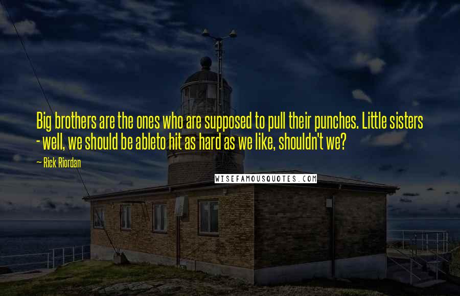 Rick Riordan Quotes: Big brothers are the ones who are supposed to pull their punches. Little sisters - well, we should be ableto hit as hard as we like, shouldn't we?