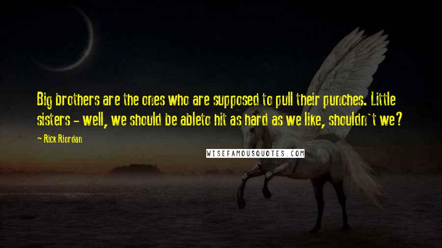 Rick Riordan Quotes: Big brothers are the ones who are supposed to pull their punches. Little sisters - well, we should be ableto hit as hard as we like, shouldn't we?