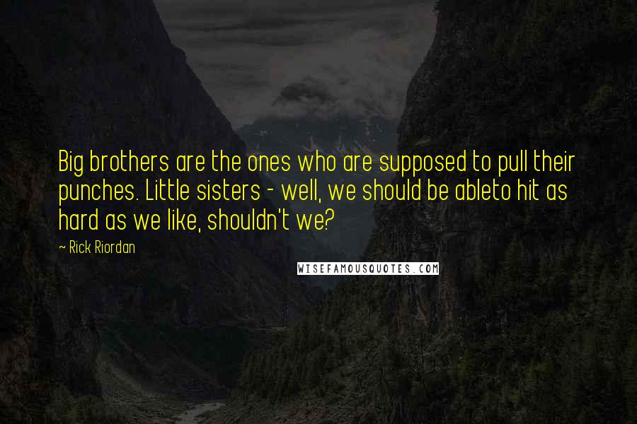 Rick Riordan Quotes: Big brothers are the ones who are supposed to pull their punches. Little sisters - well, we should be ableto hit as hard as we like, shouldn't we?