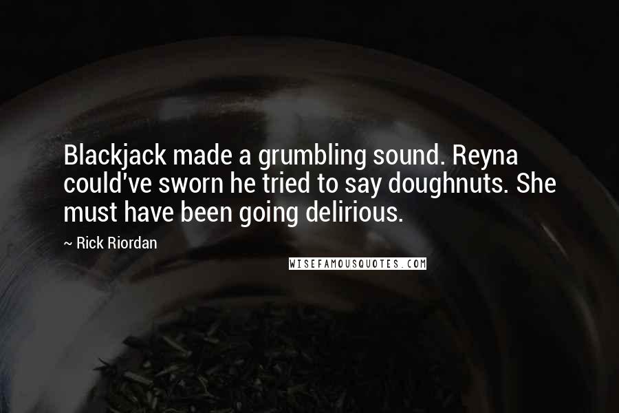 Rick Riordan Quotes: Blackjack made a grumbling sound. Reyna could've sworn he tried to say doughnuts. She must have been going delirious.