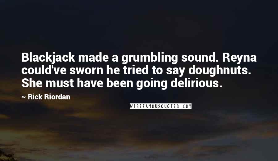 Rick Riordan Quotes: Blackjack made a grumbling sound. Reyna could've sworn he tried to say doughnuts. She must have been going delirious.