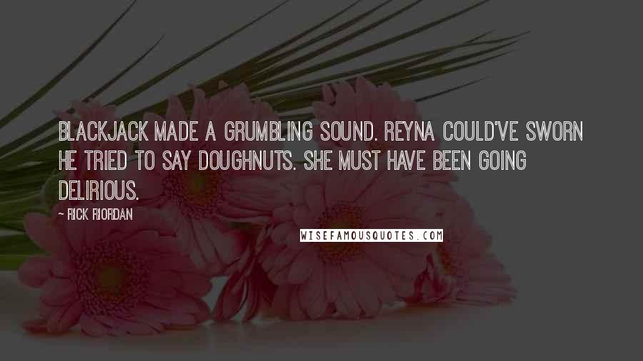 Rick Riordan Quotes: Blackjack made a grumbling sound. Reyna could've sworn he tried to say doughnuts. She must have been going delirious.