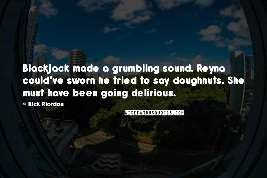 Rick Riordan Quotes: Blackjack made a grumbling sound. Reyna could've sworn he tried to say doughnuts. She must have been going delirious.