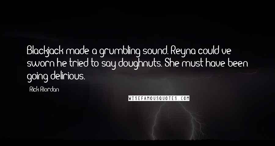 Rick Riordan Quotes: Blackjack made a grumbling sound. Reyna could've sworn he tried to say doughnuts. She must have been going delirious.