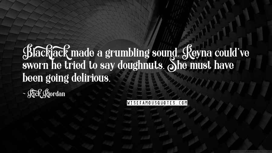 Rick Riordan Quotes: Blackjack made a grumbling sound. Reyna could've sworn he tried to say doughnuts. She must have been going delirious.