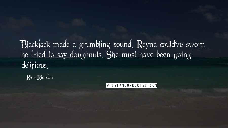 Rick Riordan Quotes: Blackjack made a grumbling sound. Reyna could've sworn he tried to say doughnuts. She must have been going delirious.