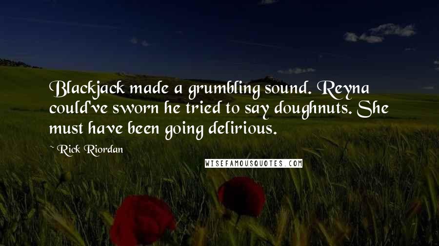 Rick Riordan Quotes: Blackjack made a grumbling sound. Reyna could've sworn he tried to say doughnuts. She must have been going delirious.