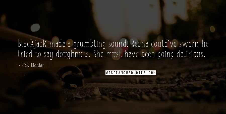 Rick Riordan Quotes: Blackjack made a grumbling sound. Reyna could've sworn he tried to say doughnuts. She must have been going delirious.