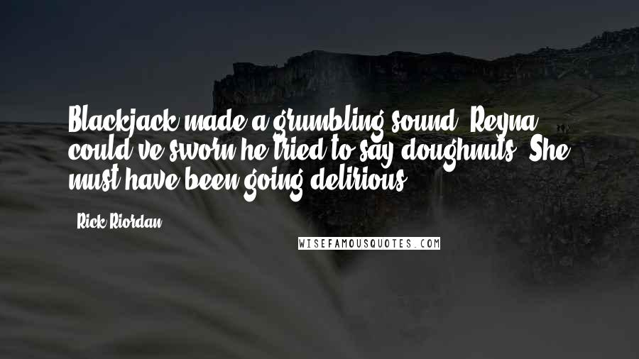 Rick Riordan Quotes: Blackjack made a grumbling sound. Reyna could've sworn he tried to say doughnuts. She must have been going delirious.