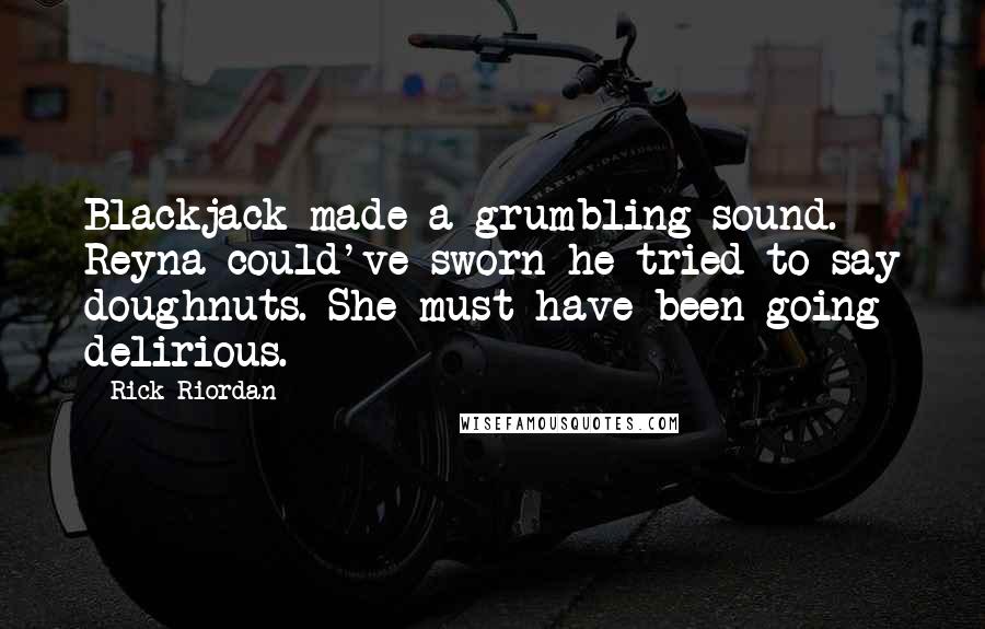 Rick Riordan Quotes: Blackjack made a grumbling sound. Reyna could've sworn he tried to say doughnuts. She must have been going delirious.