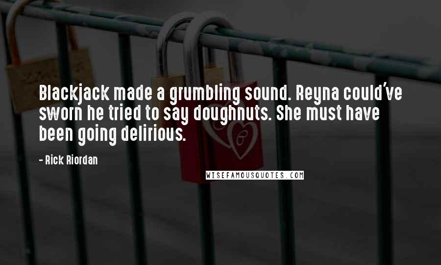 Rick Riordan Quotes: Blackjack made a grumbling sound. Reyna could've sworn he tried to say doughnuts. She must have been going delirious.