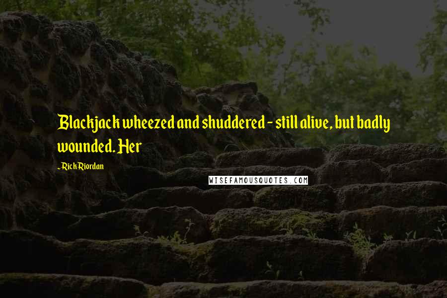 Rick Riordan Quotes: Blackjack wheezed and shuddered - still alive, but badly wounded. Her