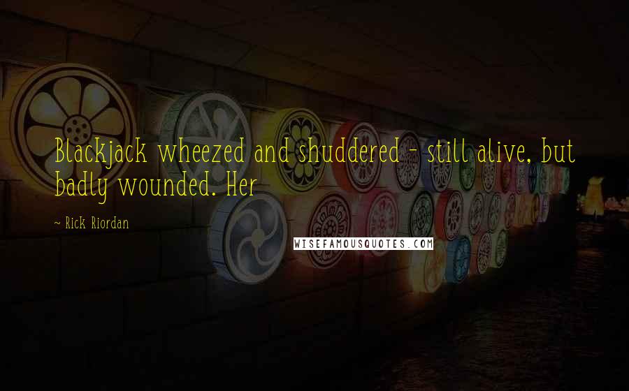 Rick Riordan Quotes: Blackjack wheezed and shuddered - still alive, but badly wounded. Her