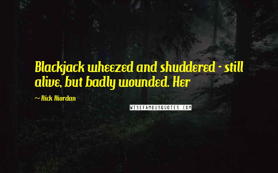 Rick Riordan Quotes: Blackjack wheezed and shuddered - still alive, but badly wounded. Her