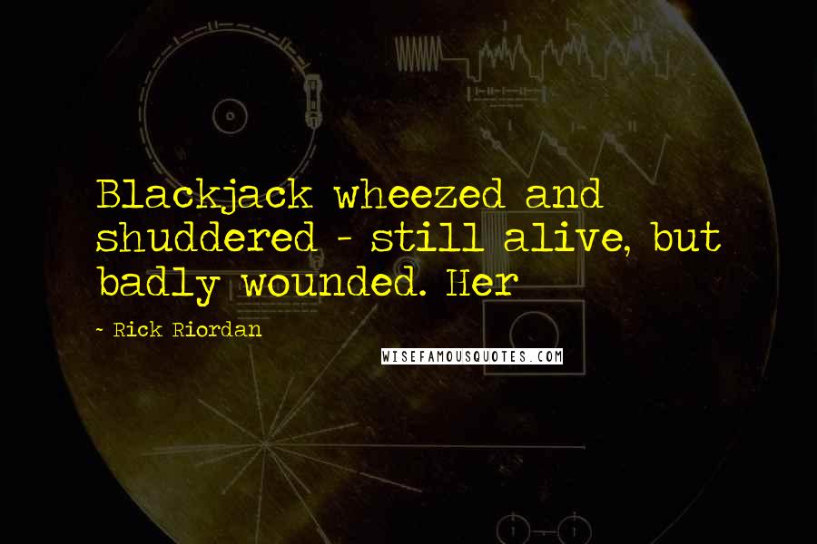 Rick Riordan Quotes: Blackjack wheezed and shuddered - still alive, but badly wounded. Her