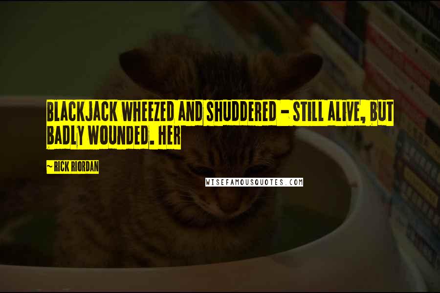 Rick Riordan Quotes: Blackjack wheezed and shuddered - still alive, but badly wounded. Her