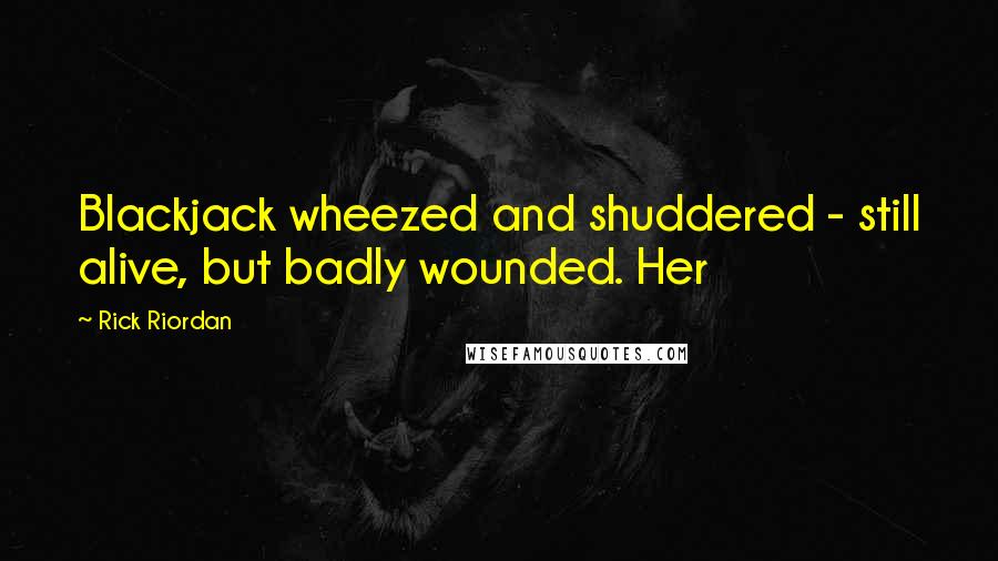 Rick Riordan Quotes: Blackjack wheezed and shuddered - still alive, but badly wounded. Her