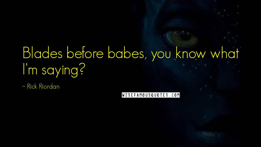 Rick Riordan Quotes: Blades before babes, you know what I'm saying?