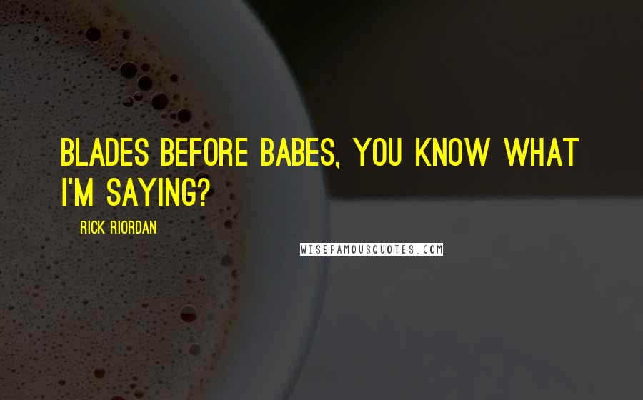 Rick Riordan Quotes: Blades before babes, you know what I'm saying?