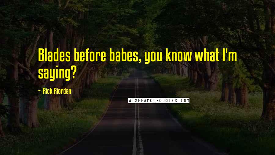 Rick Riordan Quotes: Blades before babes, you know what I'm saying?