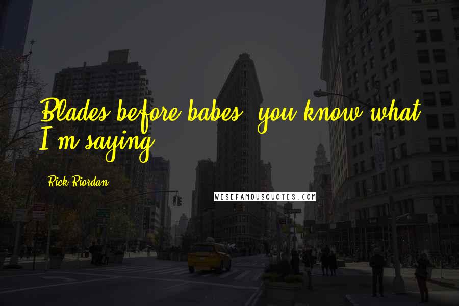 Rick Riordan Quotes: Blades before babes, you know what I'm saying?