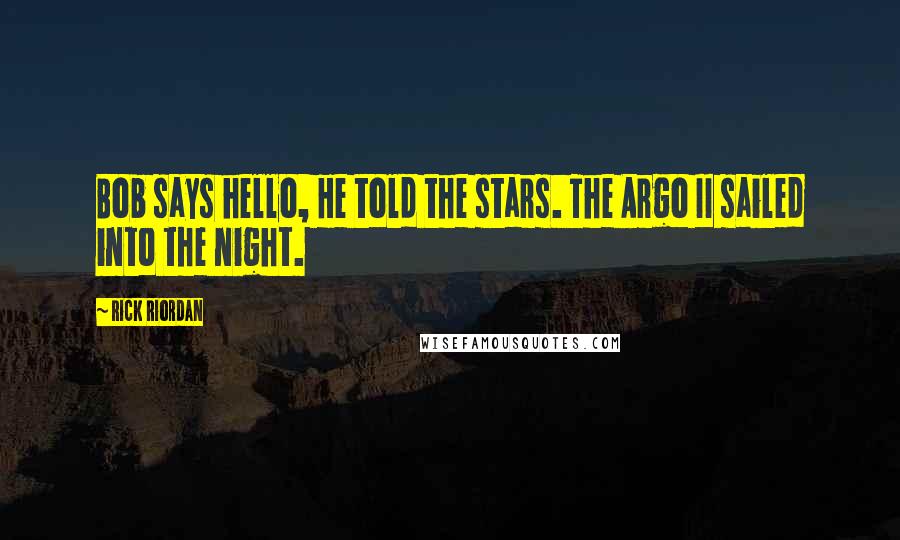 Rick Riordan Quotes: Bob says hello, He told the stars. The Argo II sailed into the night.