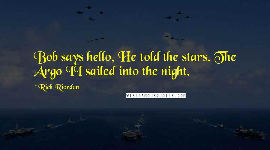 Rick Riordan Quotes: Bob says hello, He told the stars. The Argo II sailed into the night.