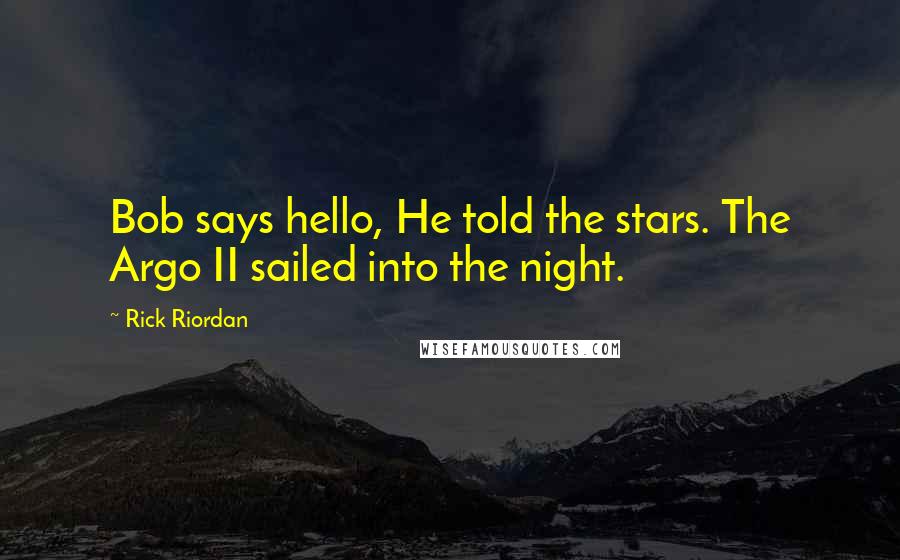 Rick Riordan Quotes: Bob says hello, He told the stars. The Argo II sailed into the night.