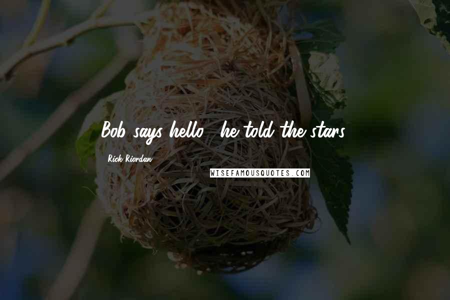 Rick Riordan Quotes: Bob says hello," he told the stars.