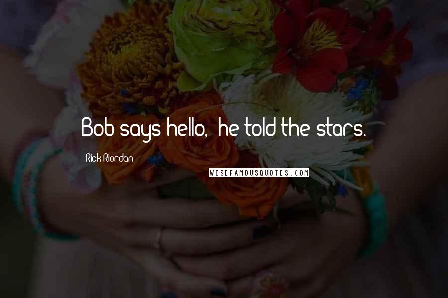 Rick Riordan Quotes: Bob says hello," he told the stars.