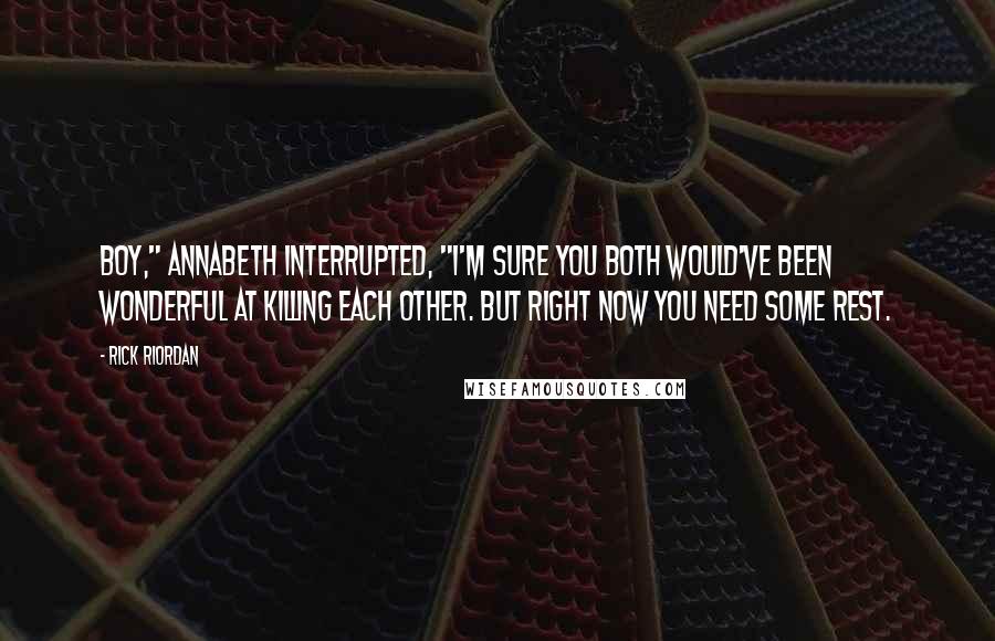 Rick Riordan Quotes: Boy," Annabeth interrupted, "I'm sure you both would've been wonderful at killing each other. But right now you need some rest.